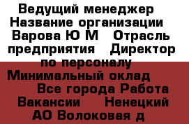 Ведущий менеджер › Название организации ­ Варова Ю.М › Отрасль предприятия ­ Директор по персоналу › Минимальный оклад ­ 39 000 - Все города Работа » Вакансии   . Ненецкий АО,Волоковая д.